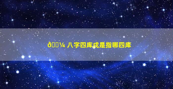 🐼 八字四库戌是指哪四库